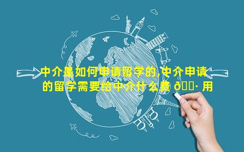 中介是如何申请留学的,中介申请的留学需要给中介什么费 🌷 用